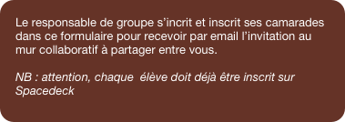Le responsable de groupe s’incrit et inscrit ses camarades dans ce formulaire pour recevoir par email l’invitation au mur collaboratif à partager entre vous.

NB : attention, chaque  élève doit déjà être inscrit sur Spacedeck